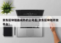 京东区块链最成熟的公司是[京东区块链开放平台]