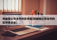 和趣链公司合作的区块链[和趣链公司合作的区块链企业]