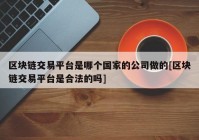 区块链交易平台是哪个国家的公司做的[区块链交易平台是合法的吗]