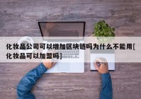 化妆品公司可以增加区块链吗为什么不能用[化妆品可以加盟吗]