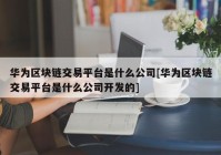 华为区块链交易平台是什么公司[华为区块链交易平台是什么公司开发的]