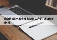 区块链c端产品有哪些公司生产的[区块链b端c端]