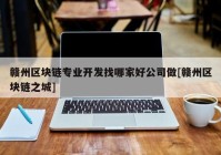 赣州区块链专业开发找哪家好公司做[赣州区块链之城]