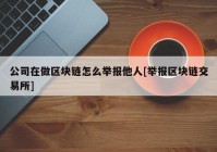 公司在做区块链怎么举报他人[举报区块链交易所]