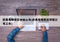 欧美有哪些区块链公司[欧美有哪些区块链公司上市]