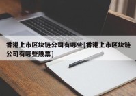 香港上市区块链公司有哪些[香港上市区块链公司有哪些股票]