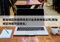 新加坡区块链跨境支付业务有哪些公司[新加坡区块链项目排名]