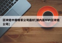 区块链中国哪家公司最好[国内最好的区块链公司]