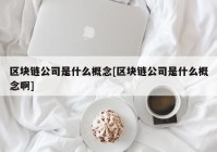 区块链公司是什么概念[区块链公司是什么概念啊]