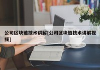 公司区块链技术讲解[公司区块链技术讲解视频]