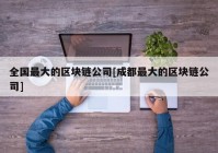 全国最大的区块链公司[成都最大的区块链公司]