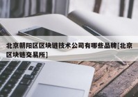 北京朝阳区区块链技术公司有哪些品牌[北京区块链交易所]