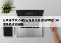 区块链技术公司登记经营范围是[区块链公司注册的经营范围]