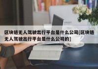 区块链无人驾驶出行平台是什么公司[区块链无人驾驶出行平台是什么公司的]