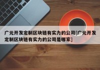 广元开发定制区块链有实力的公司[广元开发定制区块链有实力的公司是哪家]