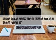 区块链怎么运用到公司内部[区块链怎么运用到公司内部交易]