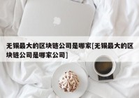 无锡最大的区块链公司是哪家[无锡最大的区块链公司是哪家公司]