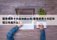 聚焦世界十大区块链公司[聚焦世界十大区块链公司是什么]