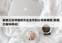 新西兰区块链和万达合作的公司有哪些[新西兰板块移动]