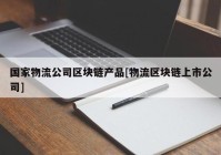 国家物流公司区块链产品[物流区块链上市公司]