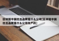 区块链中国优选品牌是什么公司[区块链中国优选品牌是什么公司生产的]