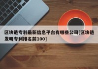 区块链专利最新信息平台有哪些公司[区块链发明专利排名前100]