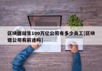 区块链诞生100万亿公司有多少员工[区块链公司有前途吗]