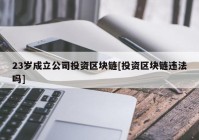 23岁成立公司投资区块链[投资区块链违法吗]