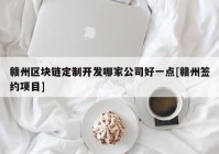 赣州区块链定制开发哪家公司好一点[赣州签约项目]