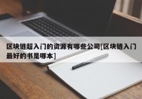 区块链超入门的资源有哪些公司[区块链入门最好的书是哪本]