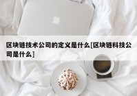 区块链技术公司的定义是什么[区块链科技公司是什么]