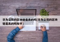 华为公司的区块链是真的吗[华为公司的区块链是真的吗知乎]