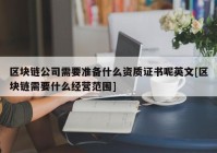 区块链公司需要准备什么资质证书呢英文[区块链需要什么经营范围]