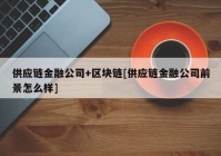 供应链金融公司+区块链[供应链金融公司前景怎么样]