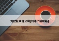 刘权区块链公司[刘沛仁区块链]