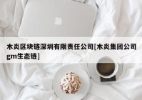 木炎区块链深圳有限责任公司[木炎集团公司gm生态链]