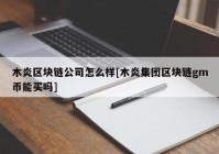 木炎区块链公司怎么样[木炎集团区块链gm币能买吗]