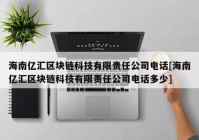 海南亿汇区块链科技有限责任公司电话[海南亿汇区块链科技有限责任公司电话多少]