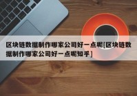 区块链数据制作哪家公司好一点呢[区块链数据制作哪家公司好一点呢知乎]